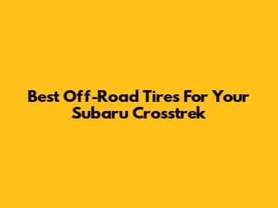 Best Off-Road Tires For Your Subaru Crosstrek