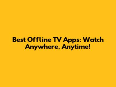 Best Offline TV Apps: Watch Anywhere, Anytime!