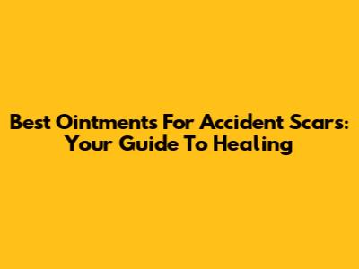 Best Ointments For Accident Scars: Your Guide To Healing