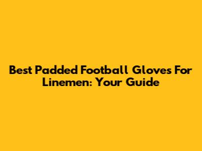 Best Padded Football Gloves For Linemen: Your Guide