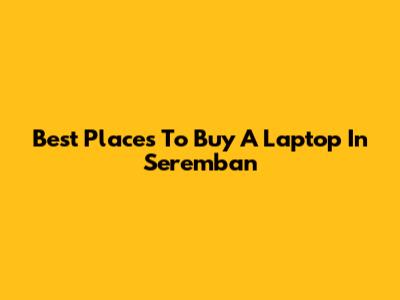 Best Places To Buy A Laptop In Seremban