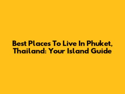 Best Places To Live In Phuket, Thailand: Your Island Guide