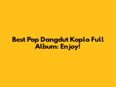 Best Pop Dangdut Koplo Full Album: Enjoy!
