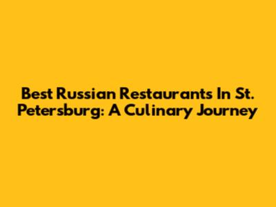 Best Russian Restaurants In St. Petersburg: A Culinary Journey