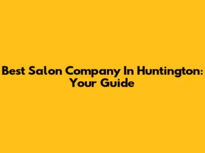 Best Salon Company In Huntington: Your Guide