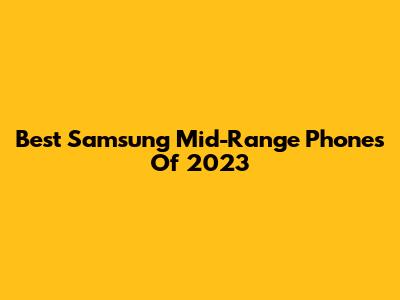 Best Samsung Mid-Range Phones Of 2023