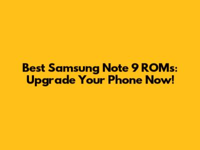 Best Samsung Note 9 ROMs: Upgrade Your Phone Now!