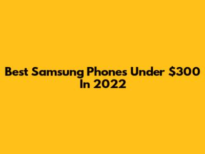 Best Samsung Phones Under $300 In 2022