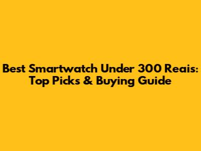 Best Smartwatch Under 300 Reais: Top Picks & Buying Guide