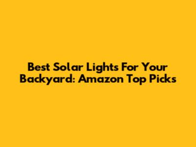 Best Solar Lights For Your Backyard: Amazon Top Picks