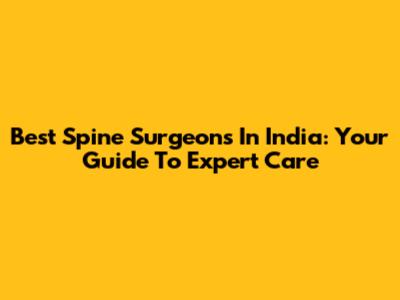 Best Spine Surgeons In India: Your Guide To Expert Care