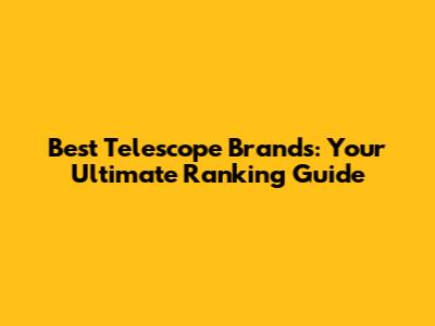 Best Telescope Brands: Your Ultimate Ranking Guide