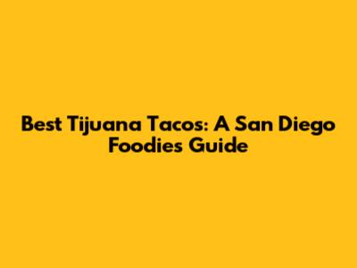 Best Tijuana Tacos: A San Diego Foodie's Guide