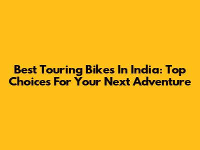 Best Touring Bikes In India: Top Choices For Your Next Adventure