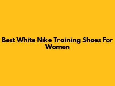 Best White Nike Training Shoes For Women