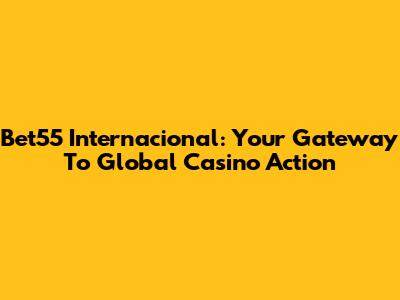 Bet55 Internacional: Your Gateway To Global Casino Action
