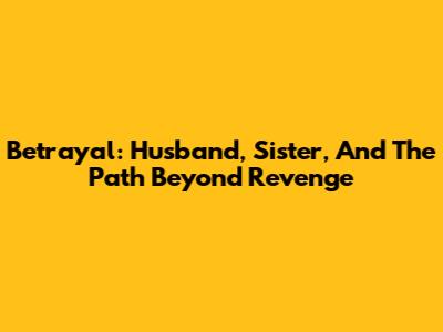 Betrayal: Husband, Sister, And The Path Beyond Revenge