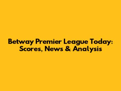 Betway Premier League Today: Scores, News & Analysis