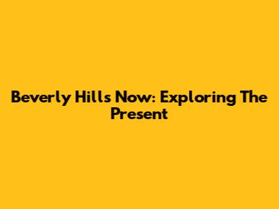 Beverly Hills Now: Exploring The Present