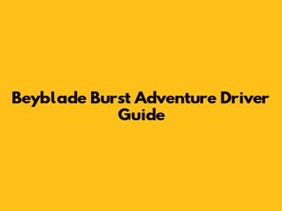 Beyblade Burst Adventure Driver Guide