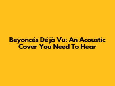 Beyoncé's "Déjà Vu": An Acoustic Cover You Need To Hear