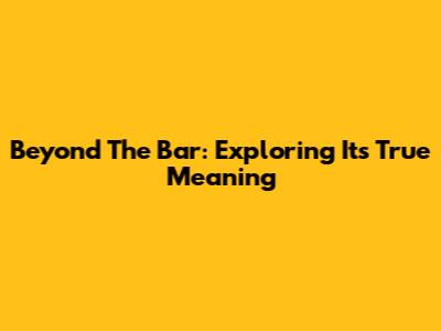 Beyond The Bar: Exploring Its True Meaning