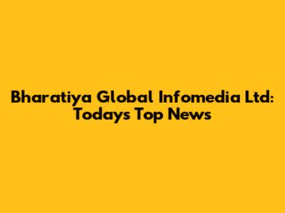 Bharatiya Global Infomedia Ltd: Today's Top News