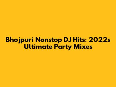 Bhojpuri Nonstop DJ Hits: 2022's Ultimate Party Mixes