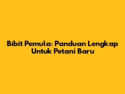 Bibit Pemula: Panduan Lengkap Untuk Petani Baru