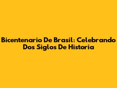 Bicentenario De Brasil: Celebrando Dos Siglos De Historia