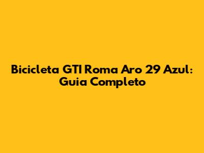 Bicicleta GTI Roma Aro 29 Azul: Guia Completo