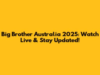 Big Brother Australia 2025: Watch Live & Stay Updated!