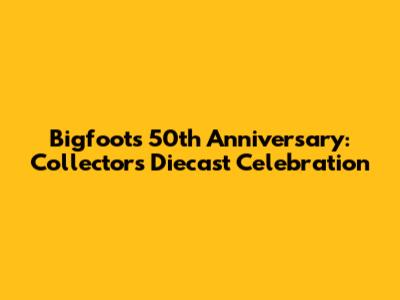 Bigfoot's 50th Anniversary: Collector's Diecast Celebration