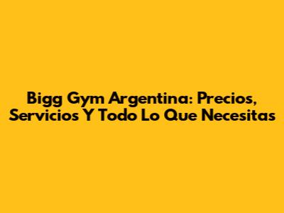 Bigg Gym Argentina: Precios, Servicios Y Todo Lo Que Necesitas