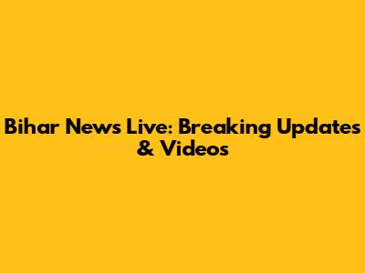 Bihar News Live: Breaking Updates & Videos