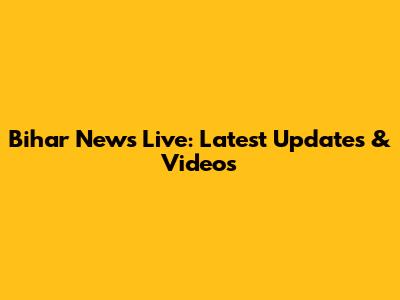 Bihar News Live: Latest Updates & Videos