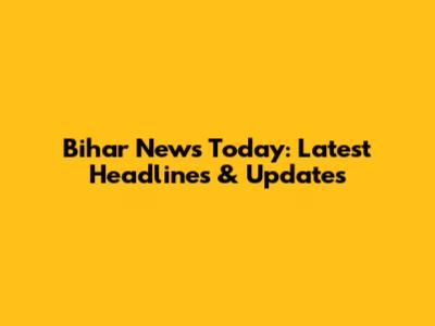 Bihar News Today: Latest Headlines & Updates