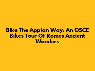 Bike The Appian Way: An OSCE Bikes Tour Of Rome's Ancient Wonders