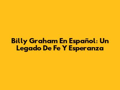 Billy Graham En Español: Un Legado De Fe Y Esperanza