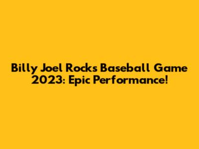 Billy Joel Rocks Baseball Game 2023: Epic Performance!