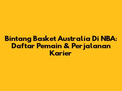 Bintang Basket Australia Di NBA: Daftar Pemain & Perjalanan Karier