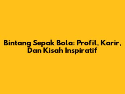 Bintang Sepak Bola: Profil, Karir, Dan Kisah Inspiratif