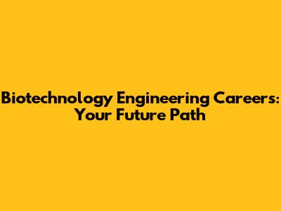 Biotechnology Engineering Careers: Your Future Path