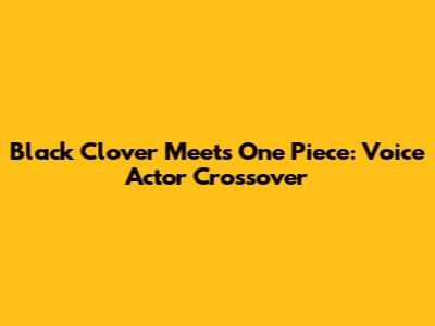 Black Clover Meets One Piece: Voice Actor Crossover