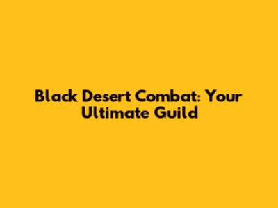Black Desert Combat: Your Ultimate Guild