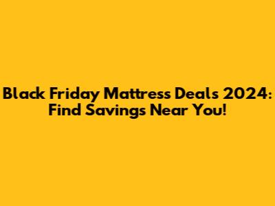 Black Friday Mattress Deals 2024: Find Savings Near You!