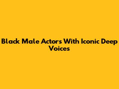 Black Male Actors With Iconic Deep Voices