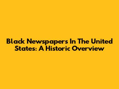 Black Newspapers In The United States: A Historic Overview