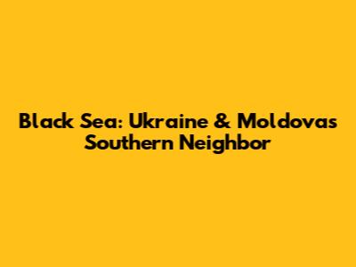 Black Sea: Ukraine & Moldova's Southern Neighbor