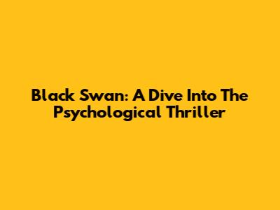 Black Swan: A Dive Into The Psychological Thriller